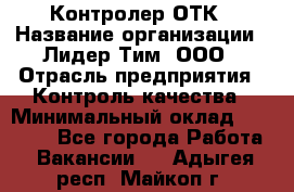 Контролер ОТК › Название организации ­ Лидер Тим, ООО › Отрасль предприятия ­ Контроль качества › Минимальный оклад ­ 23 000 - Все города Работа » Вакансии   . Адыгея респ.,Майкоп г.